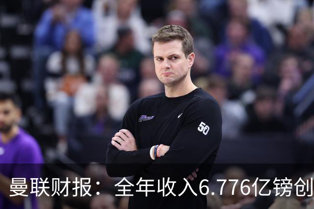 曼联财报：全年收入6.776亿镑创新高 解雇阿莫林等相关费用820万
